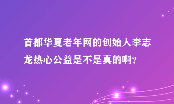 首都华夏老年网的创始人李志龙热心公益是不是真的啊？