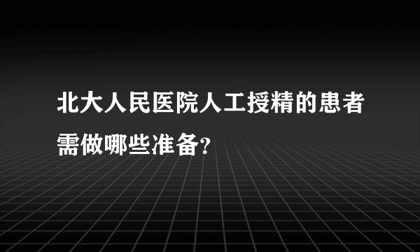 北大人民医院人工授精的患者需做哪些准备？