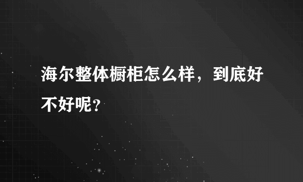 海尔整体橱柜怎么样，到底好不好呢？