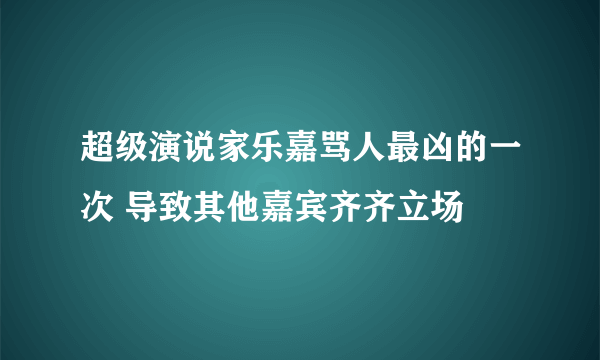 超级演说家乐嘉骂人最凶的一次 导致其他嘉宾齐齐立场