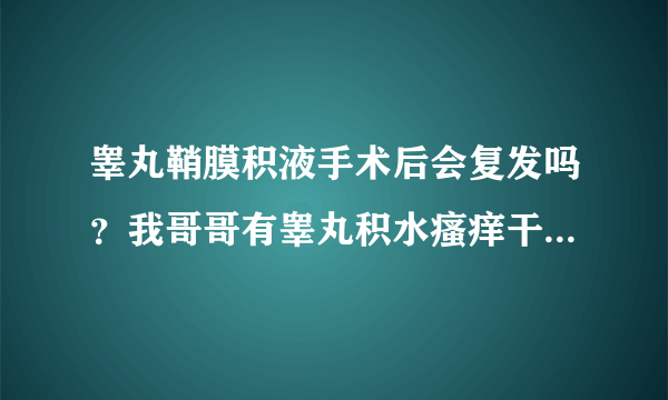 睾丸鞘膜积液手术后会复发吗？我哥哥有睾丸积水瘙痒干，他去医院检查的结果是睾丸积水。