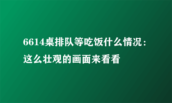 6614桌排队等吃饭什么情况：这么壮观的画面来看看