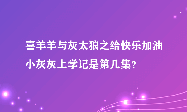 喜羊羊与灰太狼之给快乐加油小灰灰上学记是第几集？