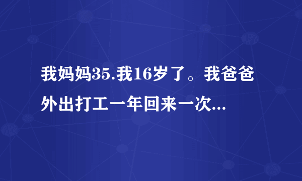 我妈妈35.我16岁了。我爸爸外出打工一年回来一次。最近...