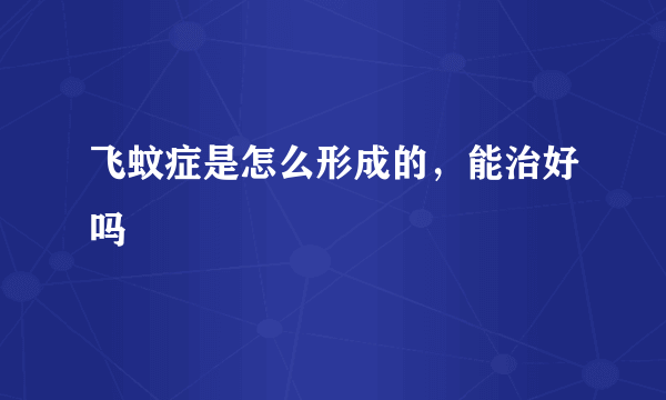 飞蚊症是怎么形成的，能治好吗