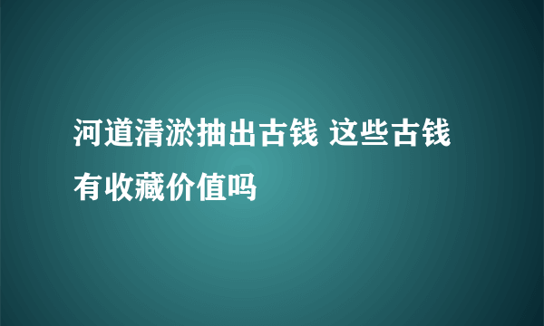 河道清淤抽出古钱 这些古钱有收藏价值吗