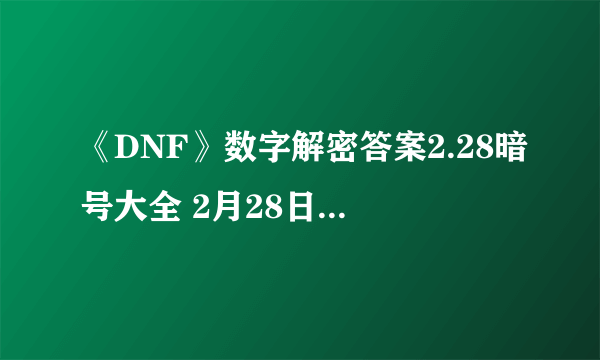 《DNF》数字解密答案2.28暗号大全 2月28日数字解密答案