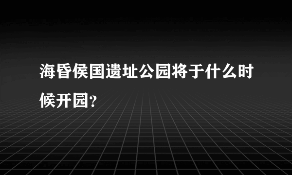 海昏侯国遗址公园将于什么时候开园？