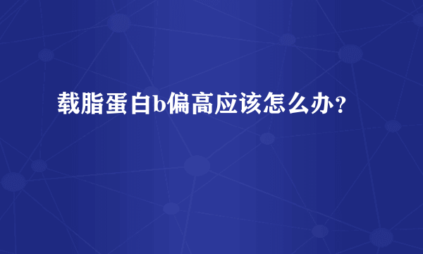 载脂蛋白b偏高应该怎么办？