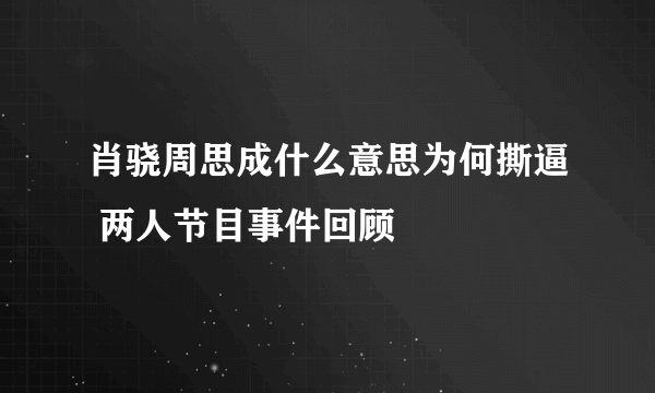 肖骁周思成什么意思为何撕逼 两人节目事件回顾