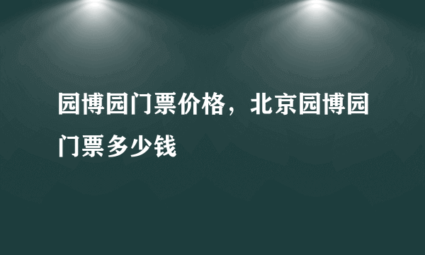 园博园门票价格，北京园博园门票多少钱