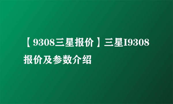 【9308三星报价】三星I9308报价及参数介绍