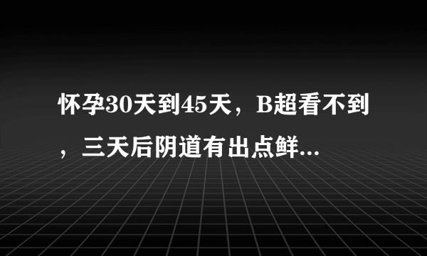 怀孕30天到45天，B超看不到，三天后阴道有出点鲜血，怎么回事？