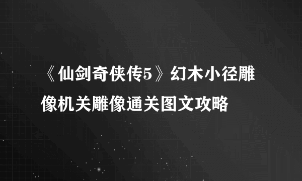 《仙剑奇侠传5》幻木小径雕像机关雕像通关图文攻略