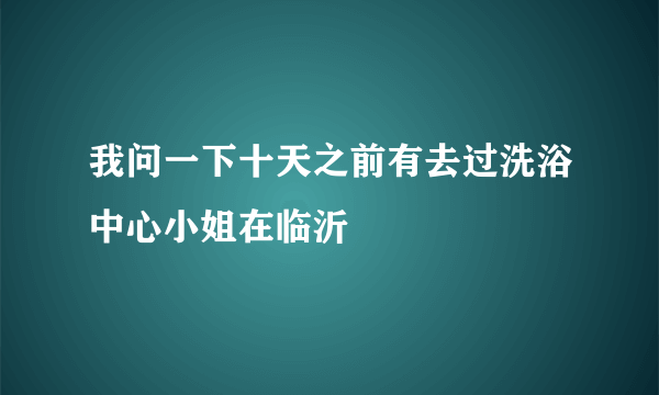 我问一下十天之前有去过洗浴中心小姐在临沂