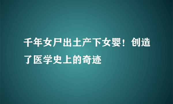 千年女尸出土产下女婴！创造了医学史上的奇迹