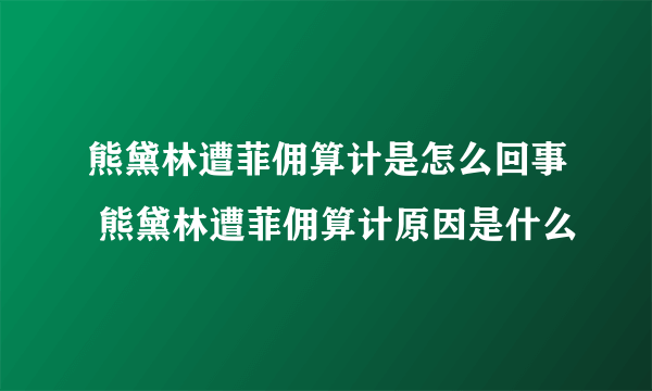 熊黛林遭菲佣算计是怎么回事 熊黛林遭菲佣算计原因是什么