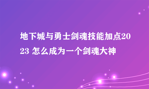 地下城与勇士剑魂技能加点2023 怎么成为一个剑魂大神