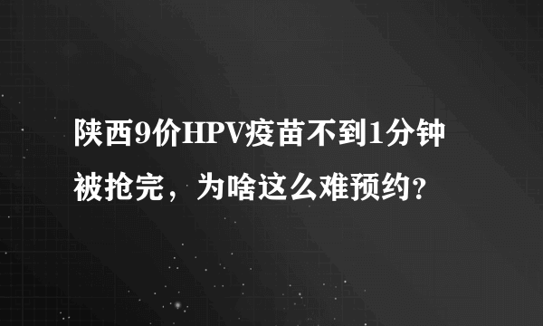 陕西9价HPV疫苗不到1分钟被抢完，为啥这么难预约？