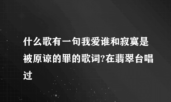 什么歌有一句我爱谁和寂寞是被原谅的罪的歌词?在翡翠台唱过