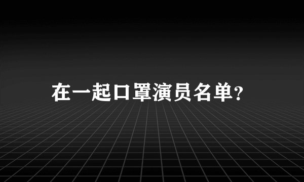 在一起口罩演员名单？