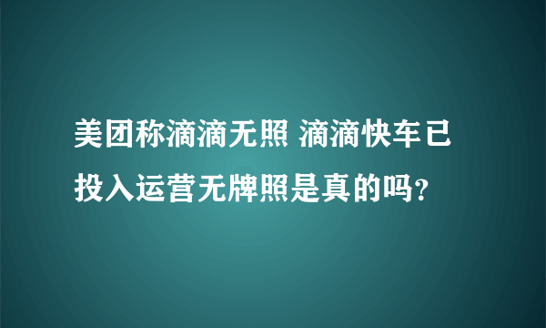 美团称滴滴无照 滴滴快车已投入运营无牌照是真的吗？