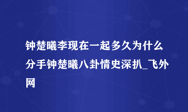 钟楚曦李现在一起多久为什么分手钟楚曦八卦情史深扒_飞外网