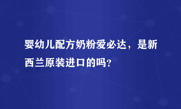 婴幼儿配方奶粉爱必达，是新西兰原装进口的吗？