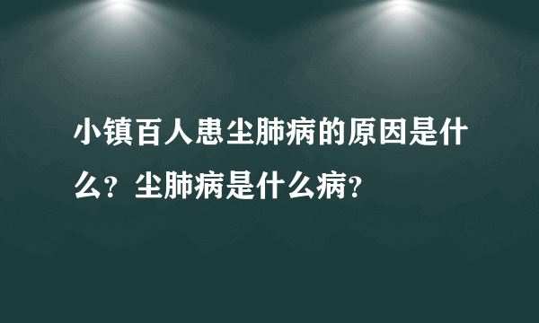 小镇百人患尘肺病的原因是什么？尘肺病是什么病？