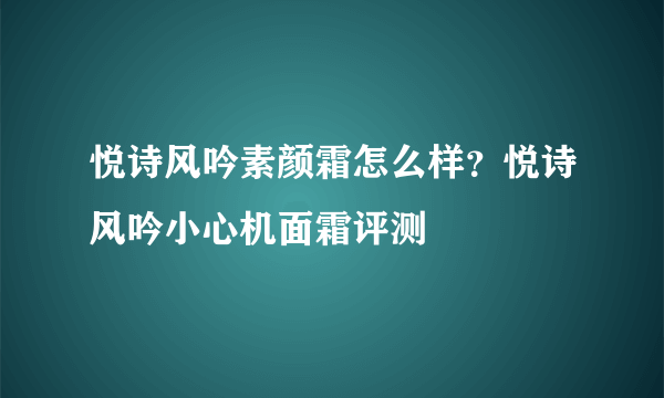 悦诗风吟素颜霜怎么样？悦诗风吟小心机面霜评测