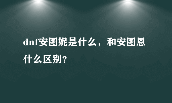 dnf安图妮是什么，和安图恩什么区别？