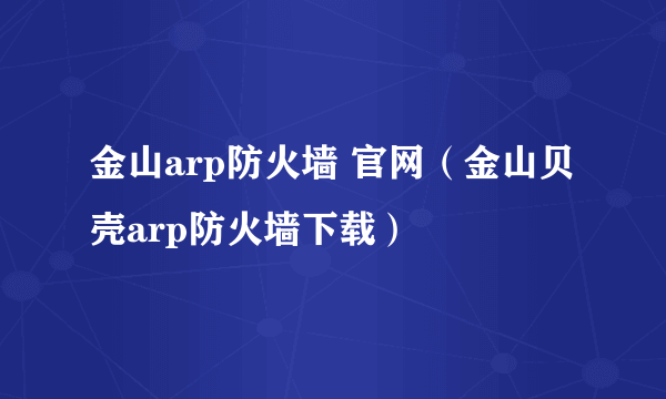 金山arp防火墙 官网（金山贝壳arp防火墙下载）