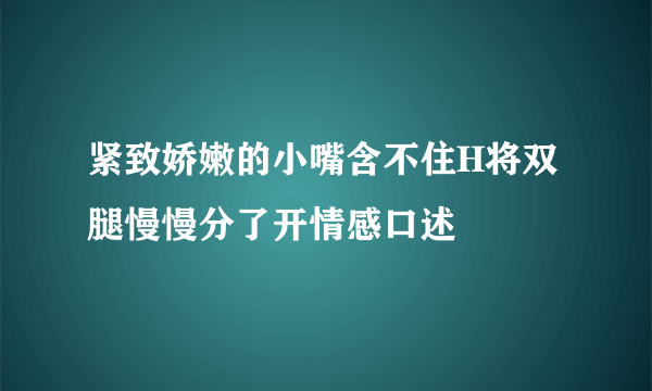 紧致娇嫩的小嘴含不住H将双腿慢慢分了开情感口述