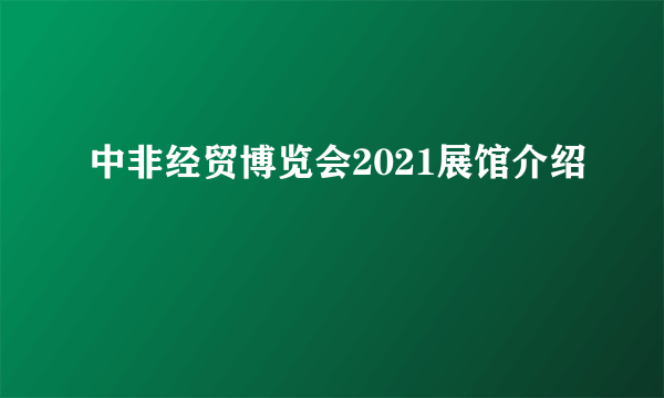 中非经贸博览会2021展馆介绍