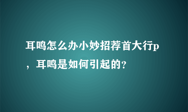 耳鸣怎么办小妙招荐首大行p，耳鸣是如何引起的？