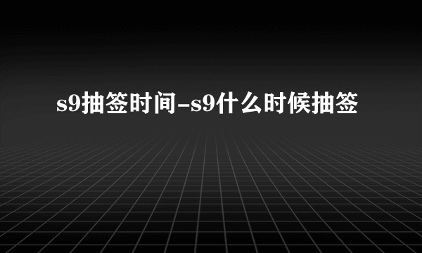 s9抽签时间-s9什么时候抽签