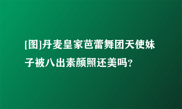 [图]丹麦皇家芭蕾舞团天使妹子被八出素颜照还美吗？