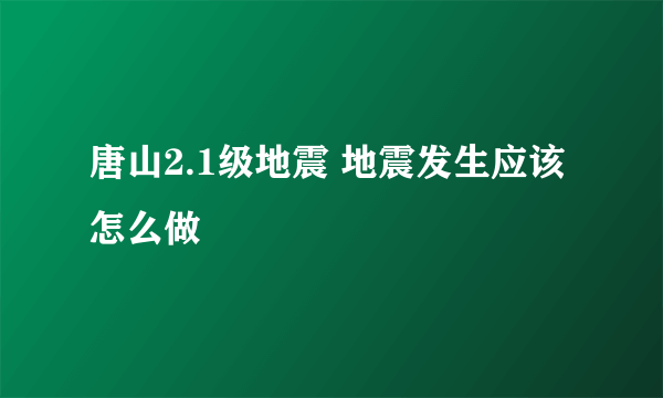 唐山2.1级地震 地震发生应该怎么做