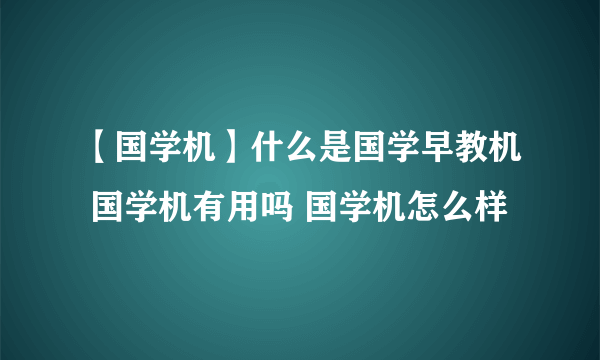 【国学机】什么是国学早教机 国学机有用吗 国学机怎么样