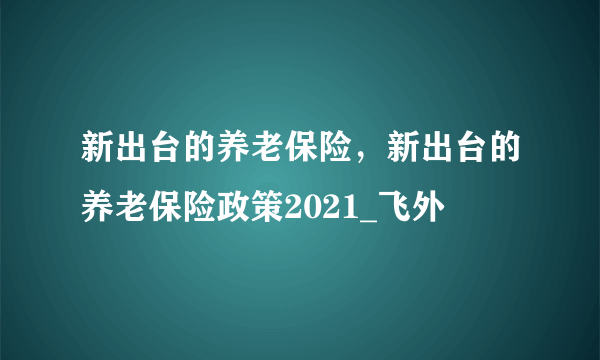 新出台的养老保险，新出台的养老保险政策2021_飞外