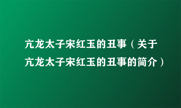 亢龙太子宋红玉的丑事（关于亢龙太子宋红玉的丑事的简介）