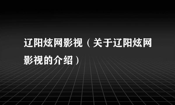 辽阳炫网影视（关于辽阳炫网影视的介绍）