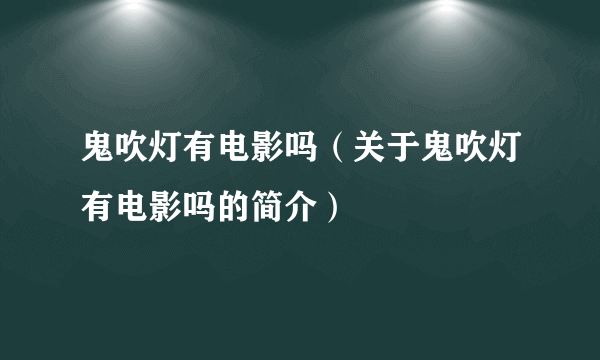 鬼吹灯有电影吗（关于鬼吹灯有电影吗的简介）