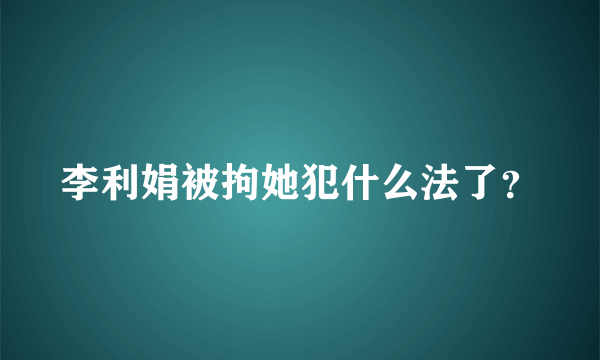 李利娟被拘她犯什么法了？