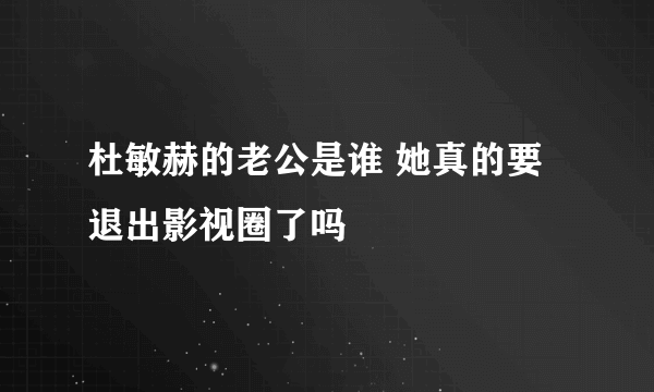 杜敏赫的老公是谁 她真的要退出影视圈了吗