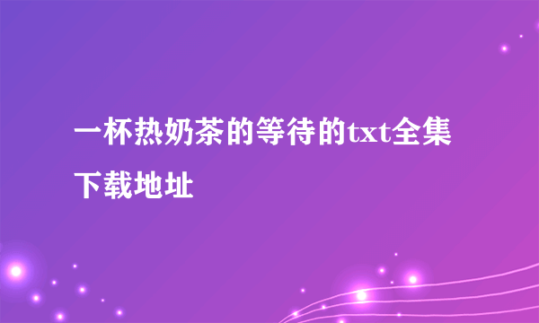 一杯热奶茶的等待的txt全集下载地址