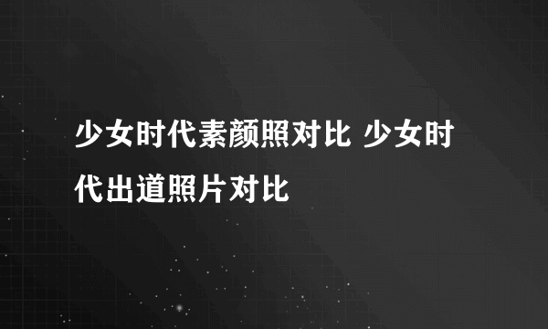 少女时代素颜照对比 少女时代出道照片对比