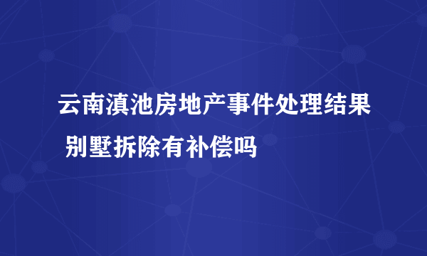 云南滇池房地产事件处理结果 别墅拆除有补偿吗