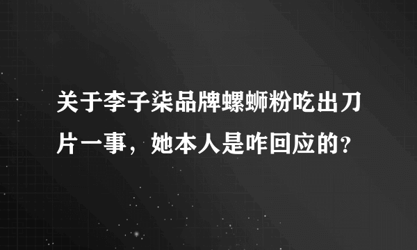 关于李子柒品牌螺蛳粉吃出刀片一事，她本人是咋回应的？