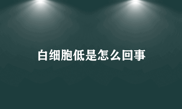 白细胞低是怎么回事